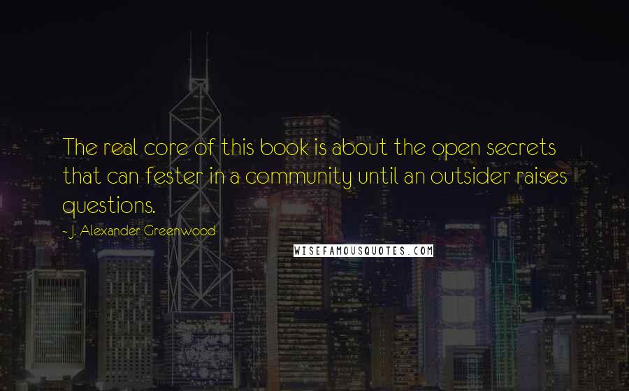 J. Alexander Greenwood Quotes: The real core of this book is about the open secrets that can fester in a community until an outsider raises questions.