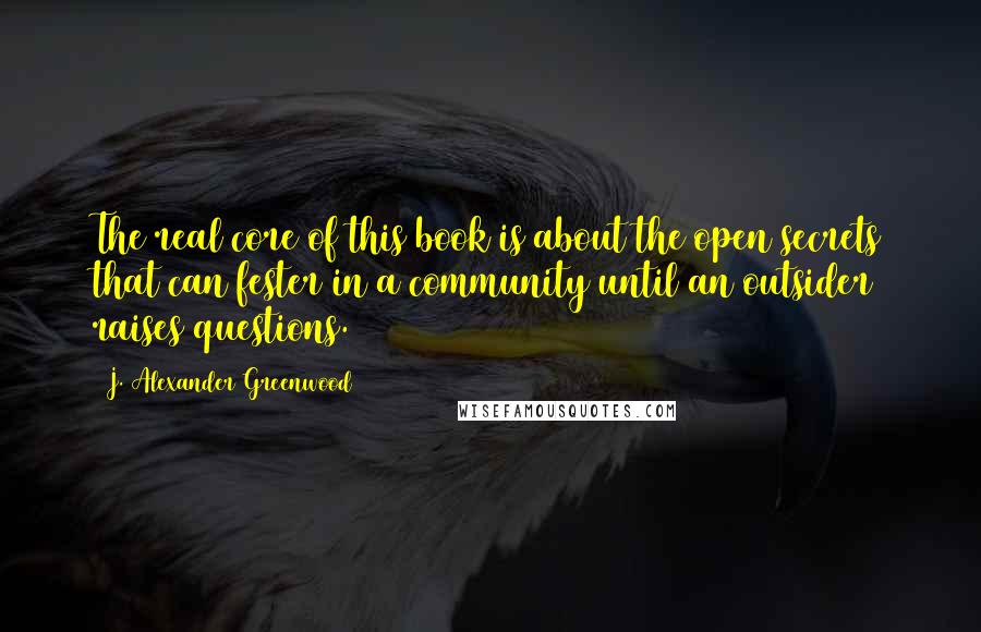 J. Alexander Greenwood Quotes: The real core of this book is about the open secrets that can fester in a community until an outsider raises questions.