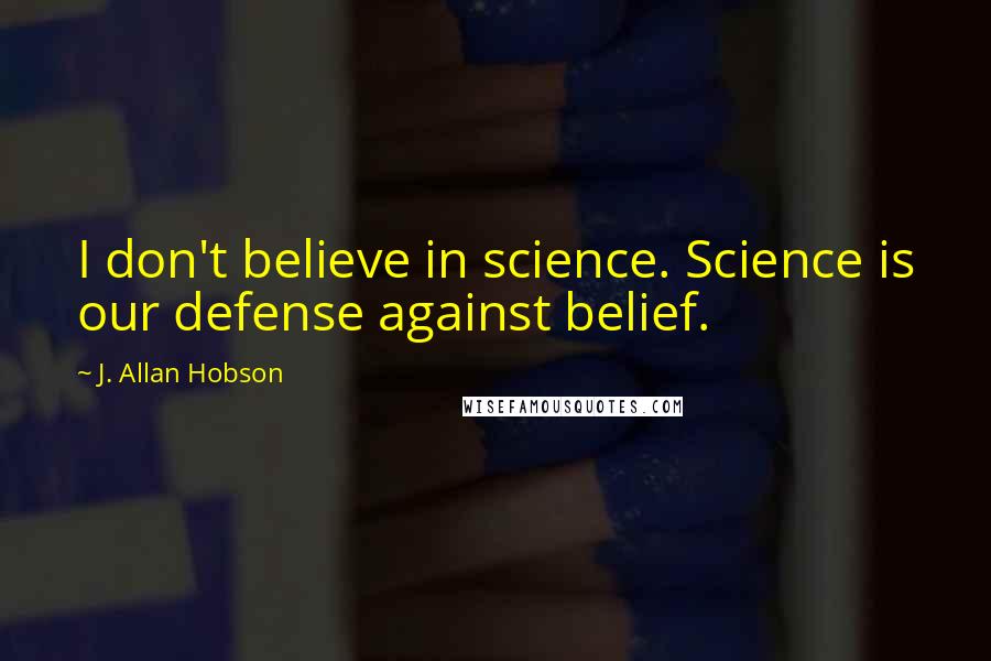 J. Allan Hobson Quotes: I don't believe in science. Science is our defense against belief.