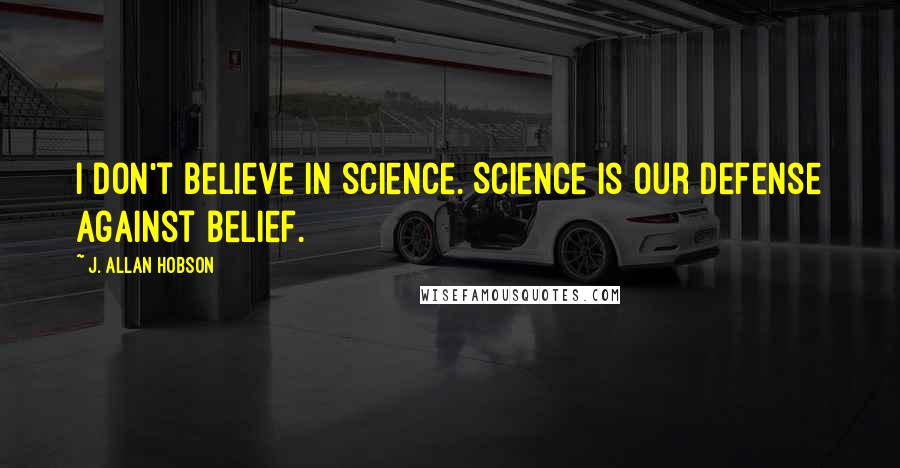 J. Allan Hobson Quotes: I don't believe in science. Science is our defense against belief.