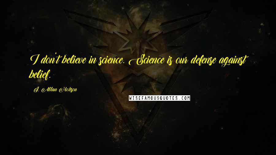 J. Allan Hobson Quotes: I don't believe in science. Science is our defense against belief.