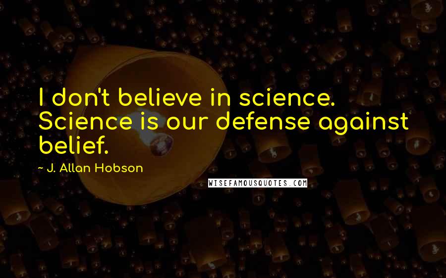 J. Allan Hobson Quotes: I don't believe in science. Science is our defense against belief.