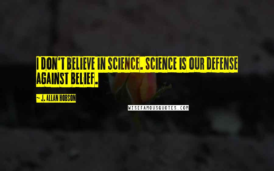 J. Allan Hobson Quotes: I don't believe in science. Science is our defense against belief.