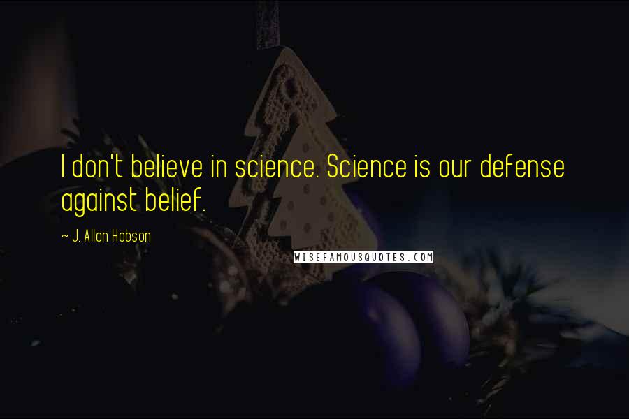 J. Allan Hobson Quotes: I don't believe in science. Science is our defense against belief.