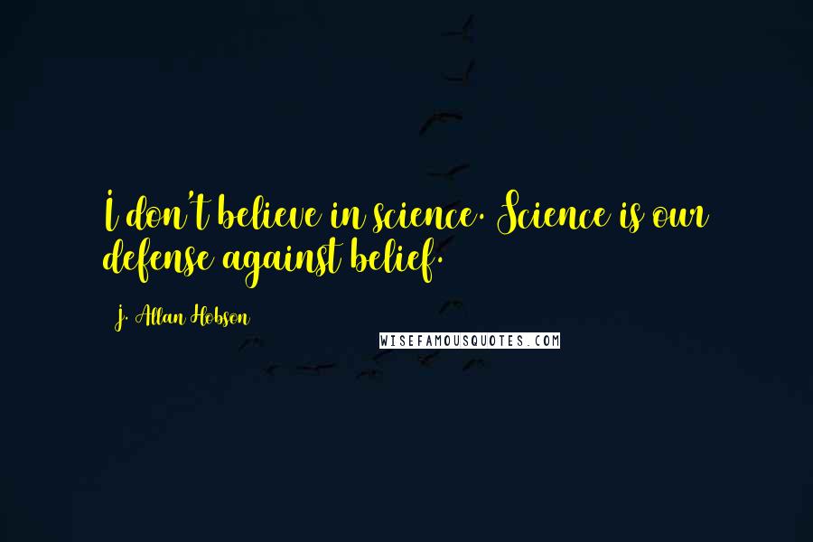 J. Allan Hobson Quotes: I don't believe in science. Science is our defense against belief.