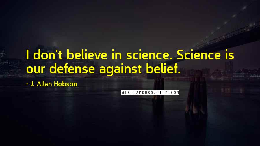 J. Allan Hobson Quotes: I don't believe in science. Science is our defense against belief.