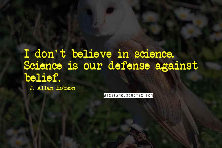 J. Allan Hobson Quotes: I don't believe in science. Science is our defense against belief.