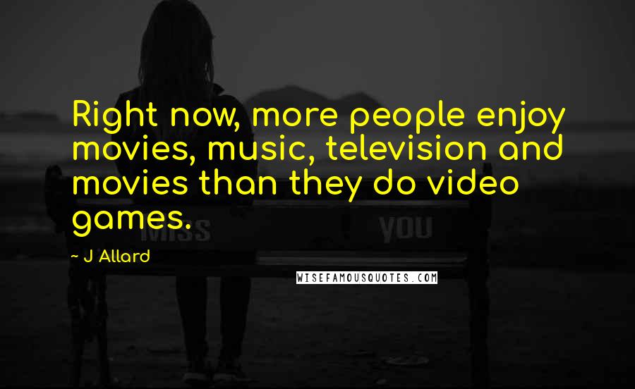 J Allard Quotes: Right now, more people enjoy movies, music, television and movies than they do video games.