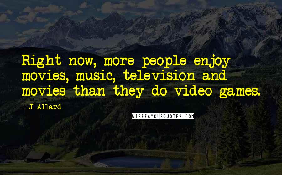 J Allard Quotes: Right now, more people enjoy movies, music, television and movies than they do video games.