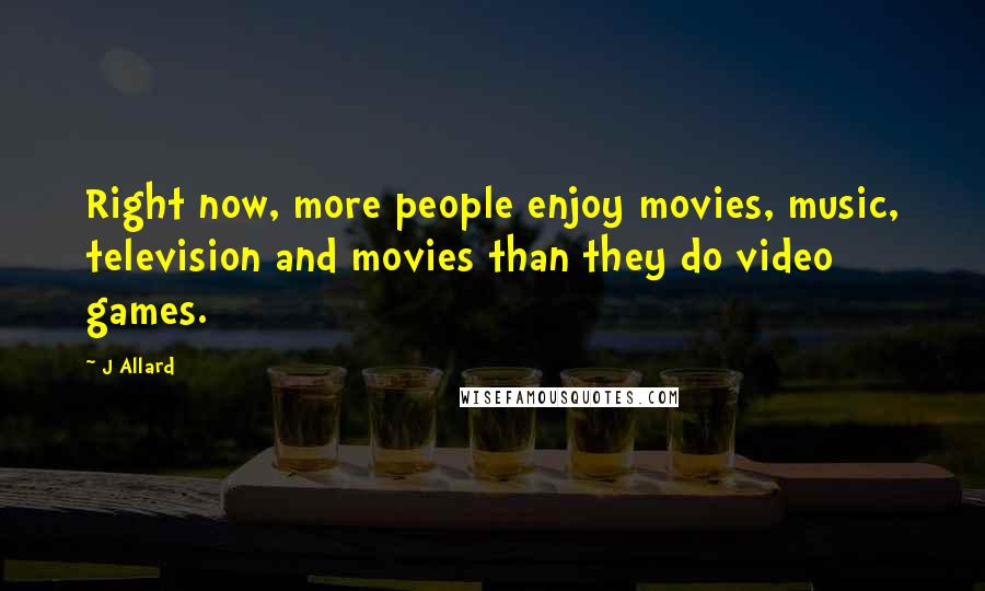 J Allard Quotes: Right now, more people enjoy movies, music, television and movies than they do video games.