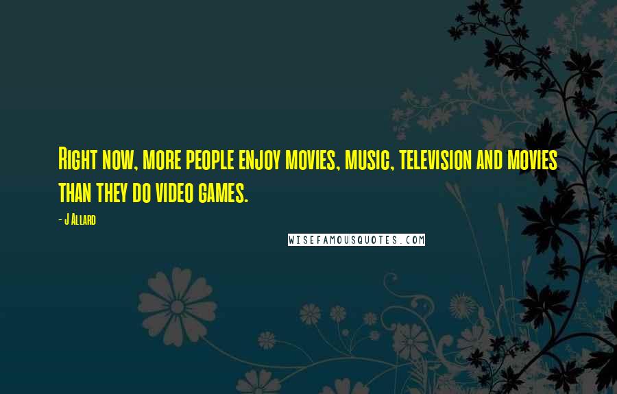 J Allard Quotes: Right now, more people enjoy movies, music, television and movies than they do video games.