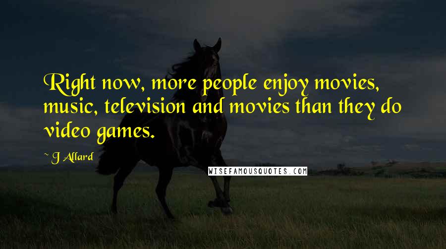 J Allard Quotes: Right now, more people enjoy movies, music, television and movies than they do video games.