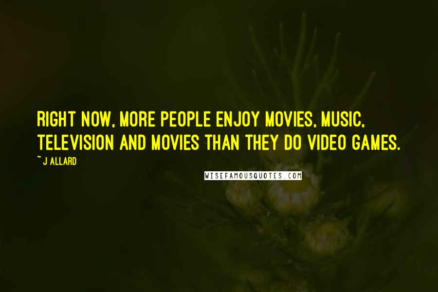 J Allard Quotes: Right now, more people enjoy movies, music, television and movies than they do video games.