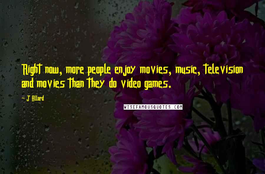 J Allard Quotes: Right now, more people enjoy movies, music, television and movies than they do video games.