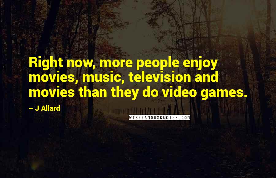 J Allard Quotes: Right now, more people enjoy movies, music, television and movies than they do video games.