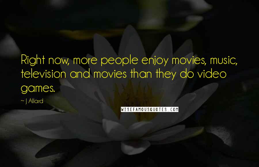 J Allard Quotes: Right now, more people enjoy movies, music, television and movies than they do video games.