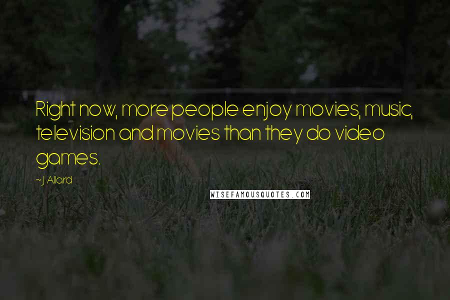 J Allard Quotes: Right now, more people enjoy movies, music, television and movies than they do video games.