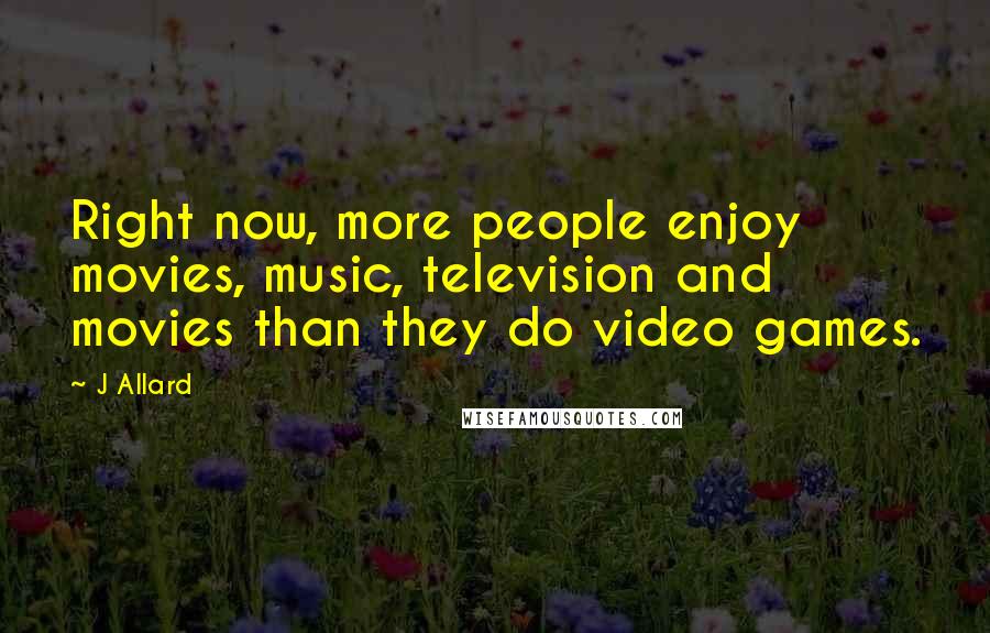 J Allard Quotes: Right now, more people enjoy movies, music, television and movies than they do video games.