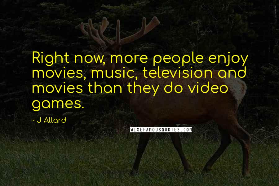 J Allard Quotes: Right now, more people enjoy movies, music, television and movies than they do video games.