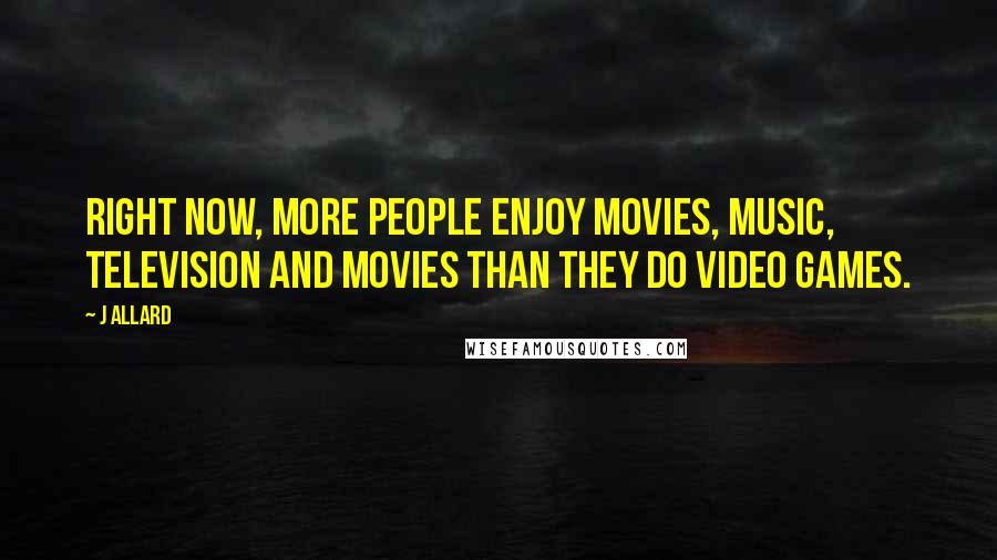 J Allard Quotes: Right now, more people enjoy movies, music, television and movies than they do video games.