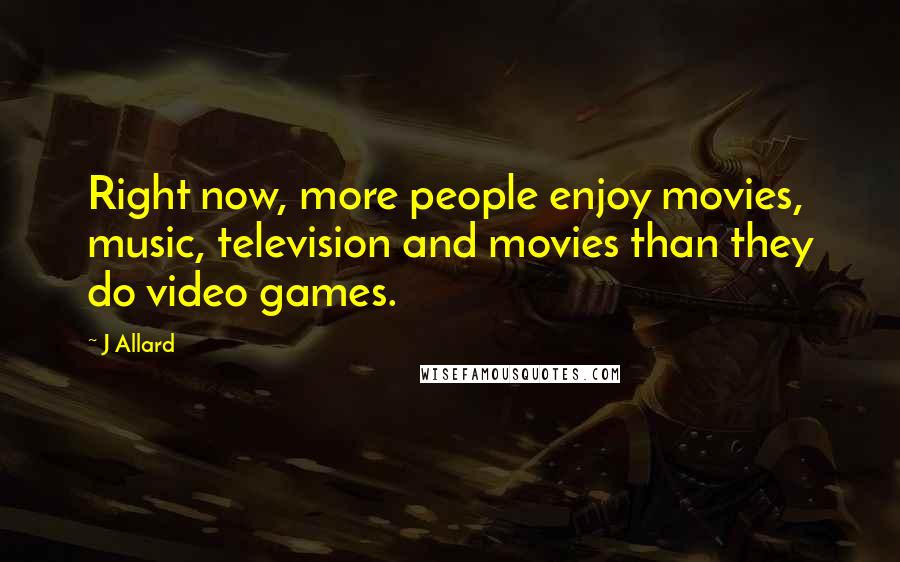 J Allard Quotes: Right now, more people enjoy movies, music, television and movies than they do video games.