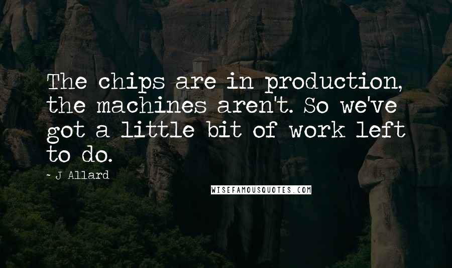 J Allard Quotes: The chips are in production, the machines aren't. So we've got a little bit of work left to do.