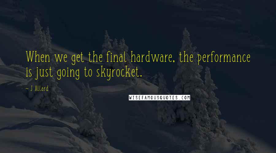 J Allard Quotes: When we get the final hardware, the performance is just going to skyrocket.
