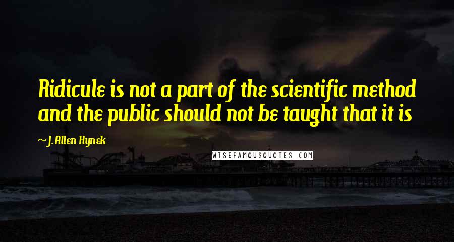 J. Allen Hynek Quotes: Ridicule is not a part of the scientific method and the public should not be taught that it is