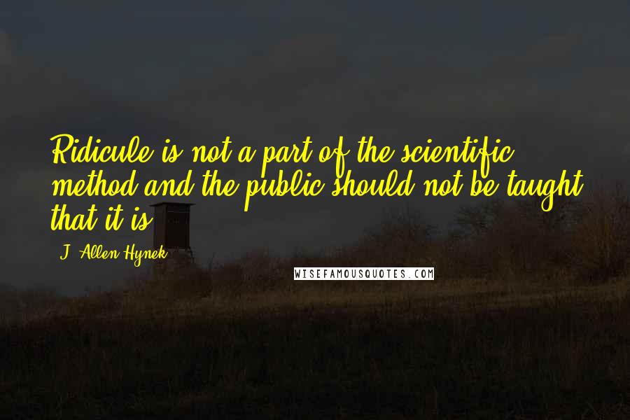 J. Allen Hynek Quotes: Ridicule is not a part of the scientific method and the public should not be taught that it is