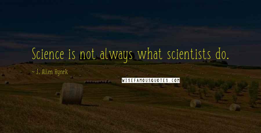 J. Allen Hynek Quotes: Science is not always what scientists do.