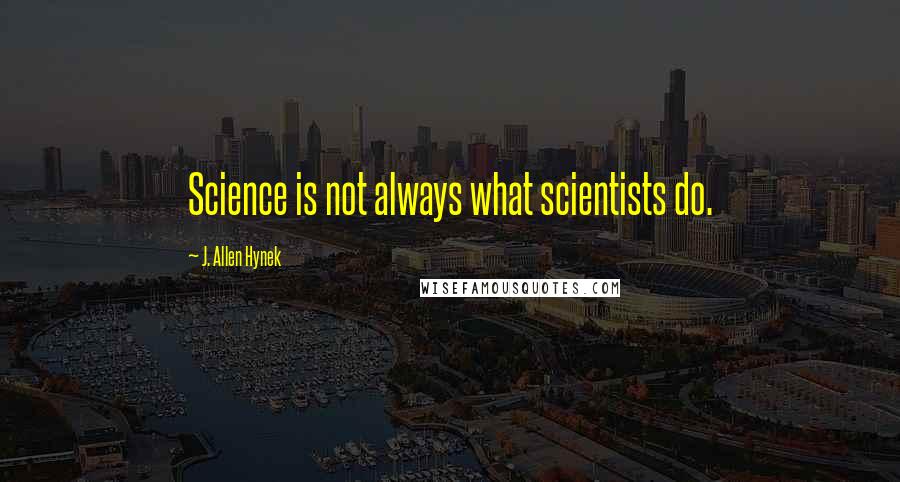 J. Allen Hynek Quotes: Science is not always what scientists do.