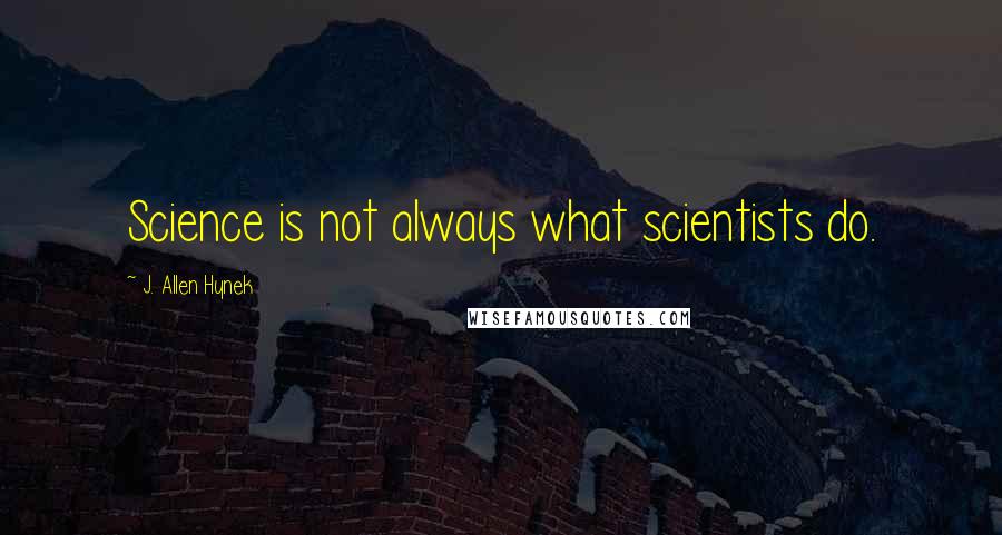 J. Allen Hynek Quotes: Science is not always what scientists do.