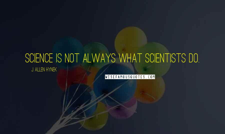 J. Allen Hynek Quotes: Science is not always what scientists do.