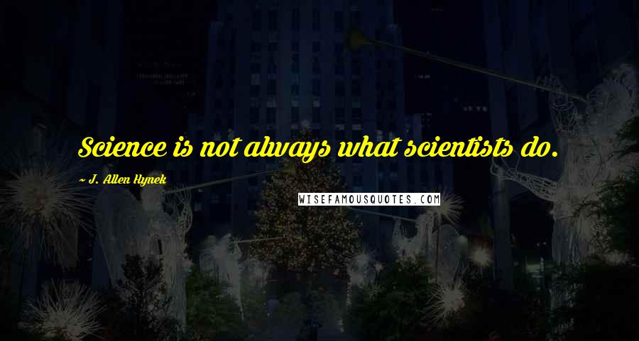 J. Allen Hynek Quotes: Science is not always what scientists do.