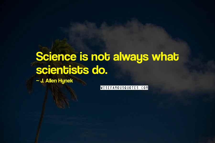 J. Allen Hynek Quotes: Science is not always what scientists do.