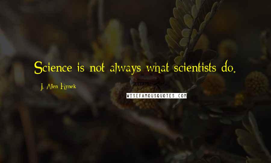 J. Allen Hynek Quotes: Science is not always what scientists do.