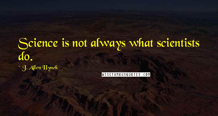 J. Allen Hynek Quotes: Science is not always what scientists do.