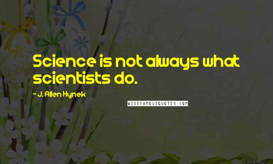 J. Allen Hynek Quotes: Science is not always what scientists do.