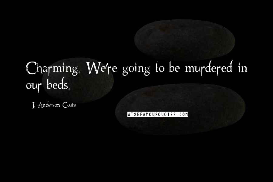 J. Anderson Coats Quotes: Charming. We're going to be murdered in our beds.