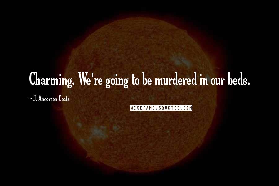J. Anderson Coats Quotes: Charming. We're going to be murdered in our beds.