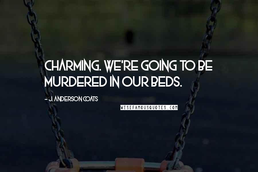 J. Anderson Coats Quotes: Charming. We're going to be murdered in our beds.