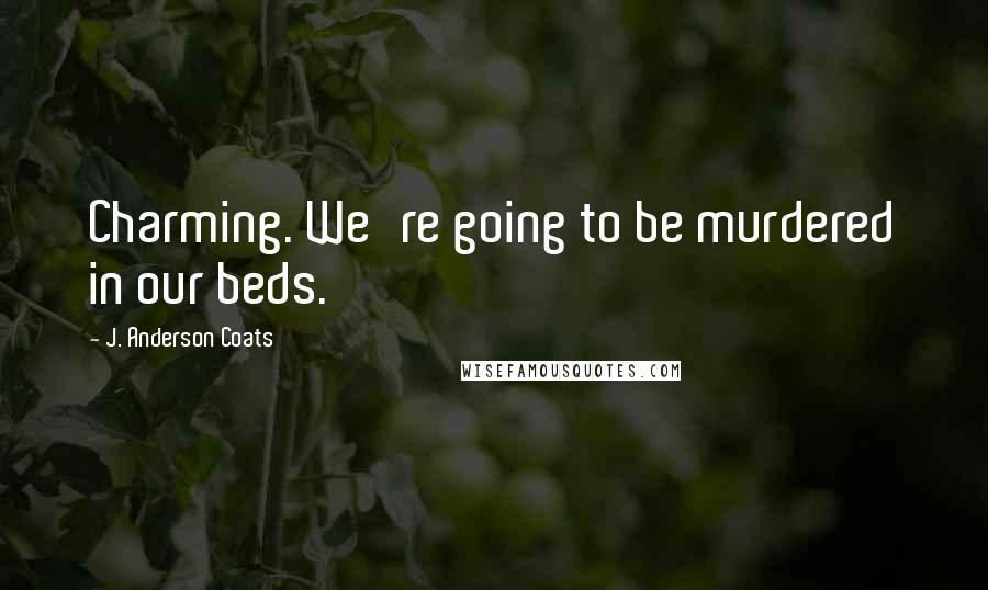 J. Anderson Coats Quotes: Charming. We're going to be murdered in our beds.