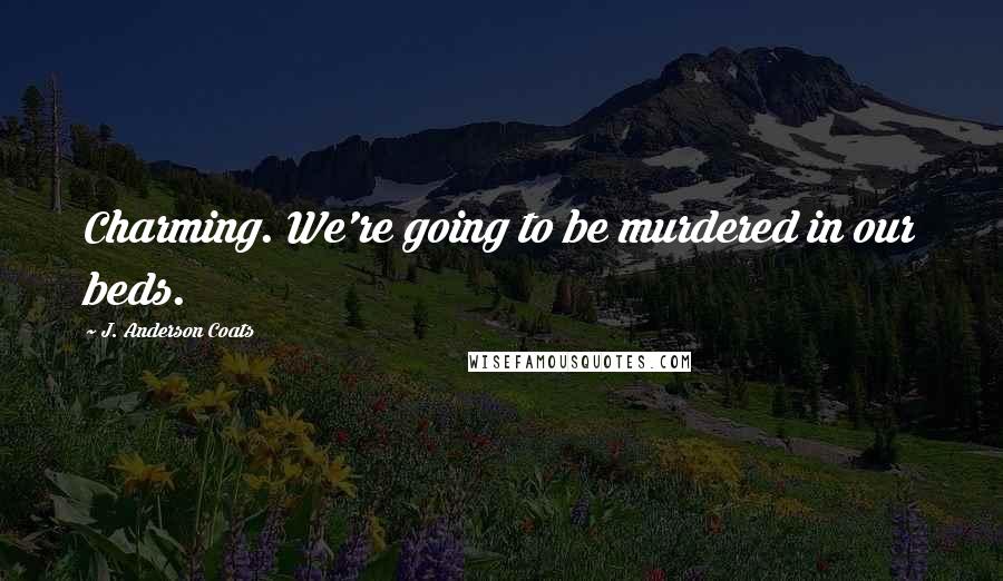 J. Anderson Coats Quotes: Charming. We're going to be murdered in our beds.