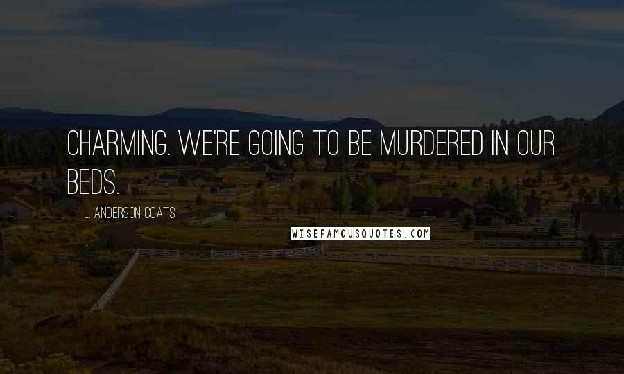 J. Anderson Coats Quotes: Charming. We're going to be murdered in our beds.