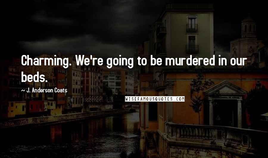J. Anderson Coats Quotes: Charming. We're going to be murdered in our beds.
