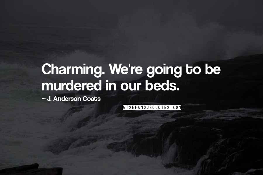 J. Anderson Coats Quotes: Charming. We're going to be murdered in our beds.