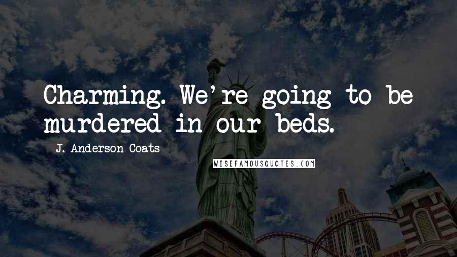 J. Anderson Coats Quotes: Charming. We're going to be murdered in our beds.