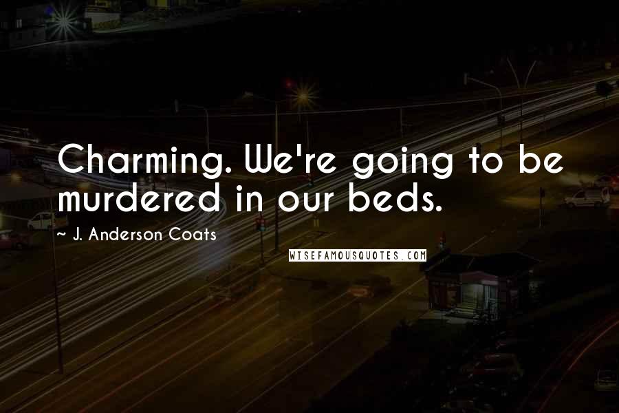 J. Anderson Coats Quotes: Charming. We're going to be murdered in our beds.