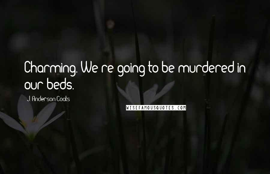 J. Anderson Coats Quotes: Charming. We're going to be murdered in our beds.