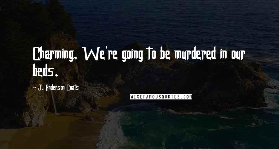 J. Anderson Coats Quotes: Charming. We're going to be murdered in our beds.